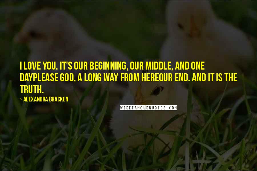 Alexandra Bracken Quotes: I love you. It's our beginning, our middle, and one dayplease God, a long way from hereour end. And It is the truth.