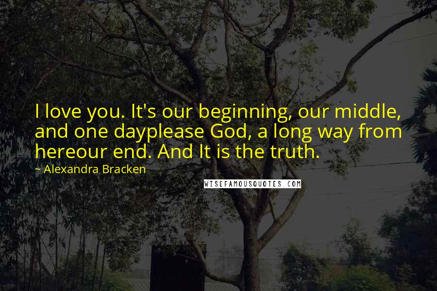 Alexandra Bracken Quotes: I love you. It's our beginning, our middle, and one dayplease God, a long way from hereour end. And It is the truth.