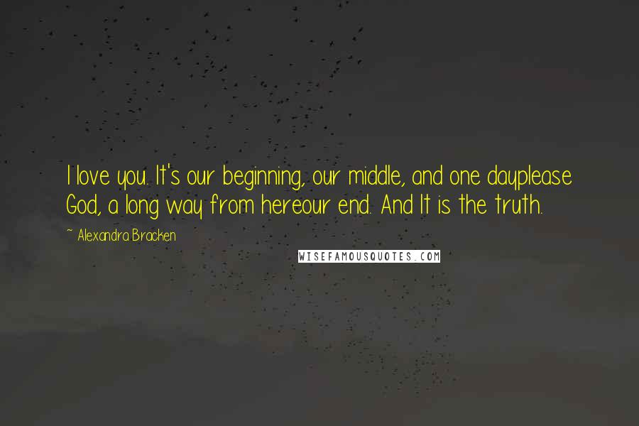 Alexandra Bracken Quotes: I love you. It's our beginning, our middle, and one dayplease God, a long way from hereour end. And It is the truth.