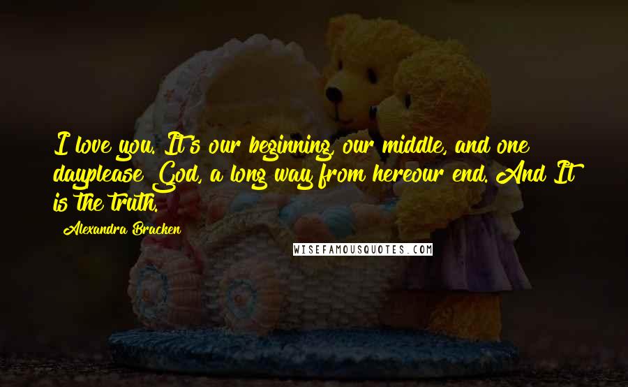 Alexandra Bracken Quotes: I love you. It's our beginning, our middle, and one dayplease God, a long way from hereour end. And It is the truth.
