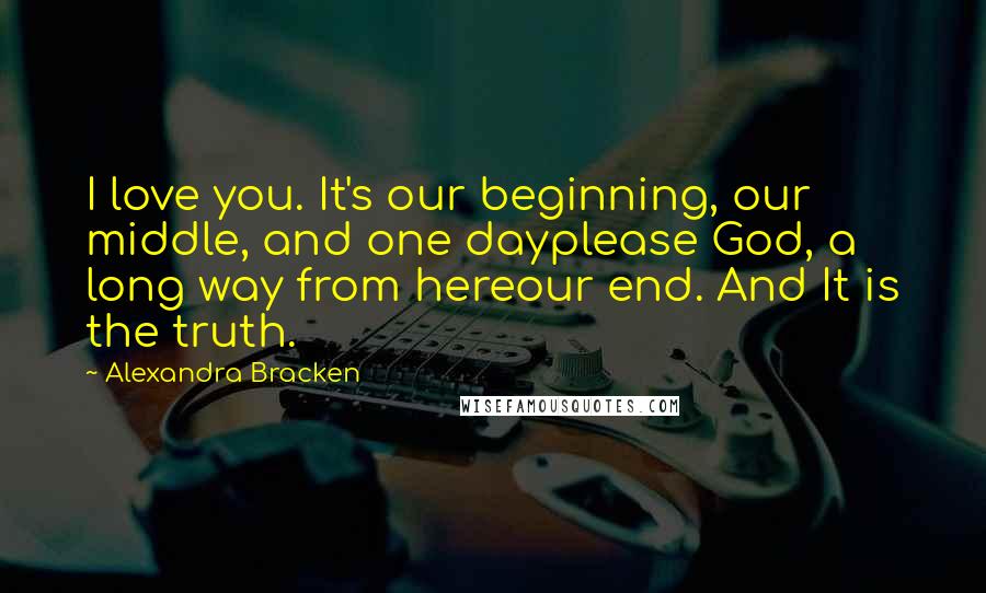 Alexandra Bracken Quotes: I love you. It's our beginning, our middle, and one dayplease God, a long way from hereour end. And It is the truth.