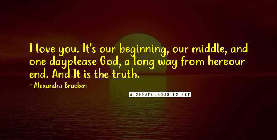 Alexandra Bracken Quotes: I love you. It's our beginning, our middle, and one dayplease God, a long way from hereour end. And It is the truth.