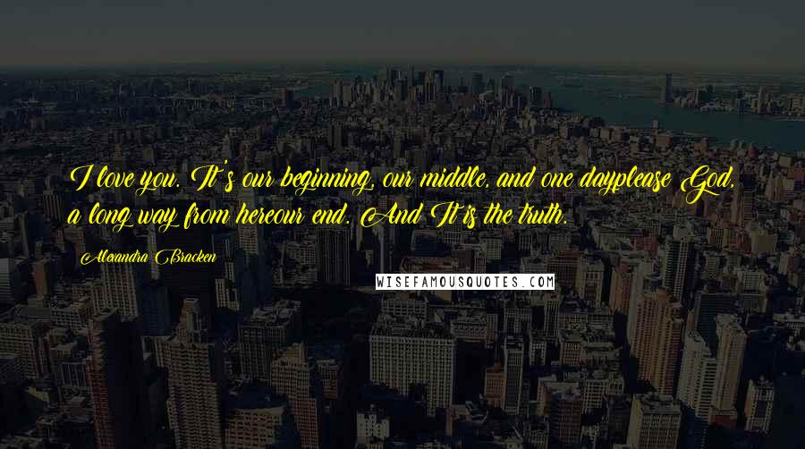 Alexandra Bracken Quotes: I love you. It's our beginning, our middle, and one dayplease God, a long way from hereour end. And It is the truth.