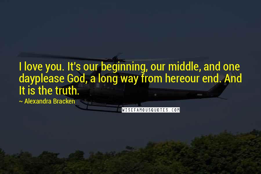 Alexandra Bracken Quotes: I love you. It's our beginning, our middle, and one dayplease God, a long way from hereour end. And It is the truth.