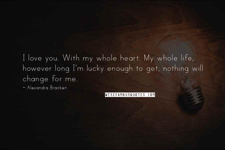 Alexandra Bracken Quotes: I love you. With my whole heart. My whole life, however long I'm lucky enough to get, nothing will change for me.
