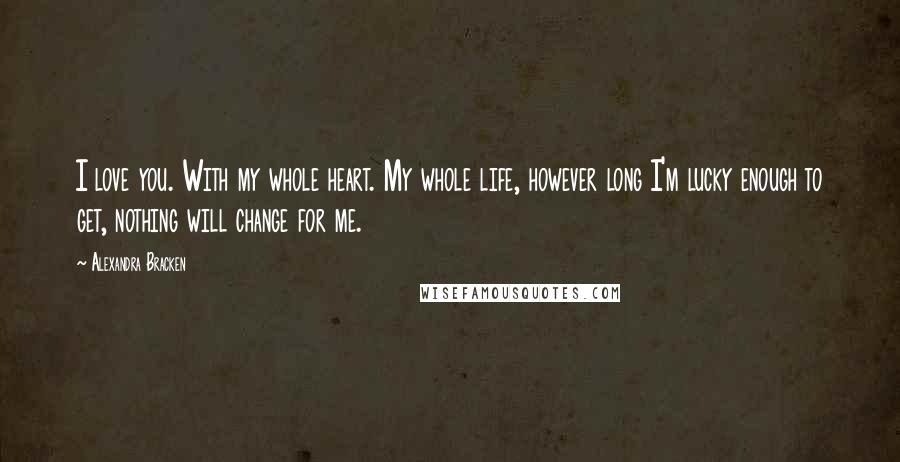 Alexandra Bracken Quotes: I love you. With my whole heart. My whole life, however long I'm lucky enough to get, nothing will change for me.