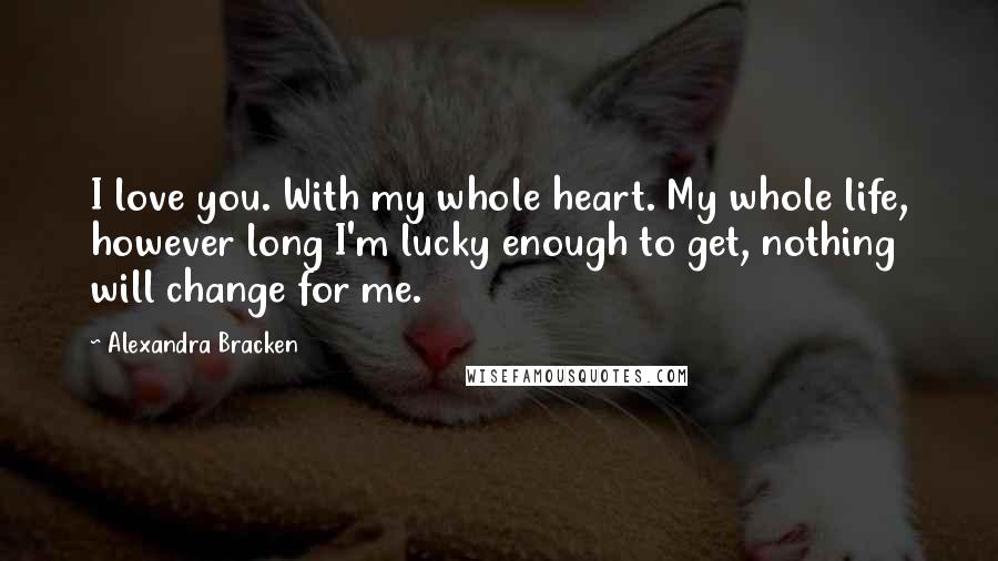 Alexandra Bracken Quotes: I love you. With my whole heart. My whole life, however long I'm lucky enough to get, nothing will change for me.
