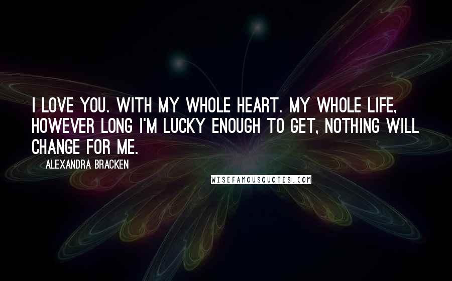 Alexandra Bracken Quotes: I love you. With my whole heart. My whole life, however long I'm lucky enough to get, nothing will change for me.