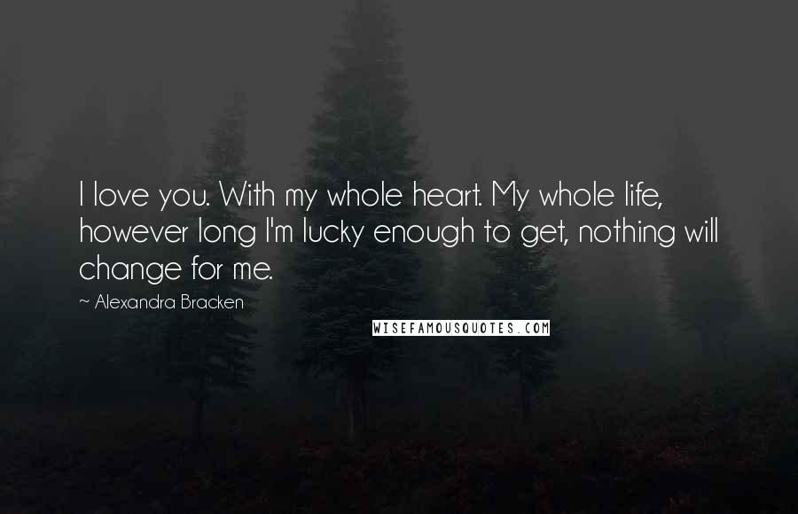 Alexandra Bracken Quotes: I love you. With my whole heart. My whole life, however long I'm lucky enough to get, nothing will change for me.