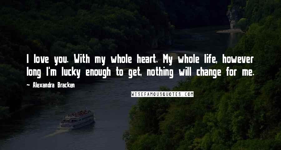 Alexandra Bracken Quotes: I love you. With my whole heart. My whole life, however long I'm lucky enough to get, nothing will change for me.