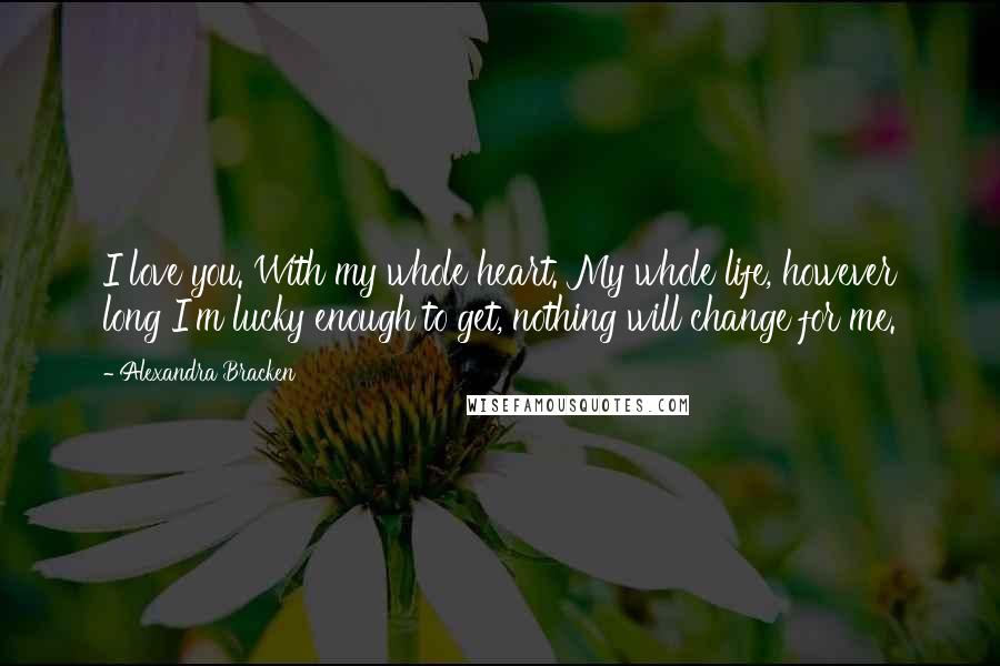 Alexandra Bracken Quotes: I love you. With my whole heart. My whole life, however long I'm lucky enough to get, nothing will change for me.