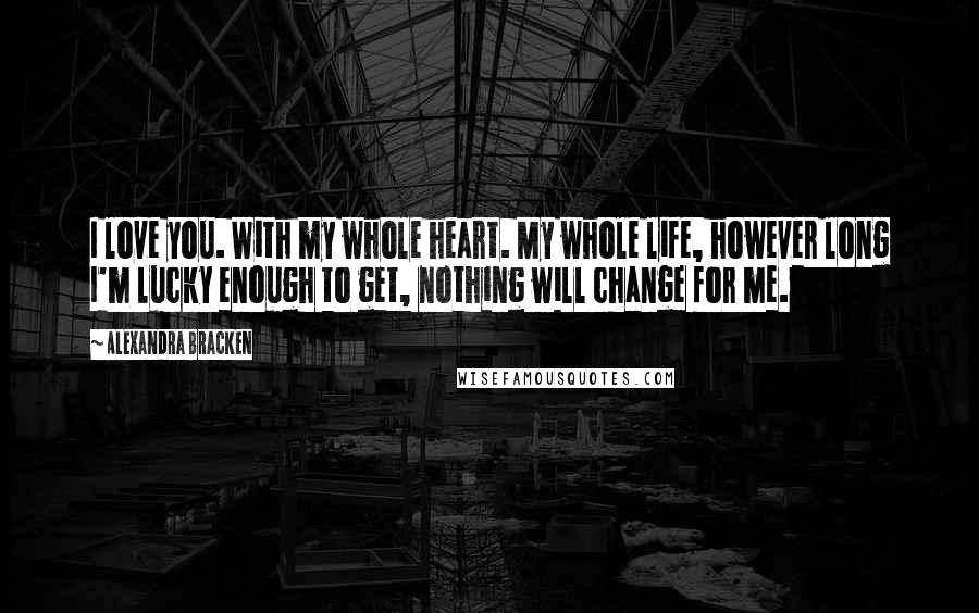 Alexandra Bracken Quotes: I love you. With my whole heart. My whole life, however long I'm lucky enough to get, nothing will change for me.