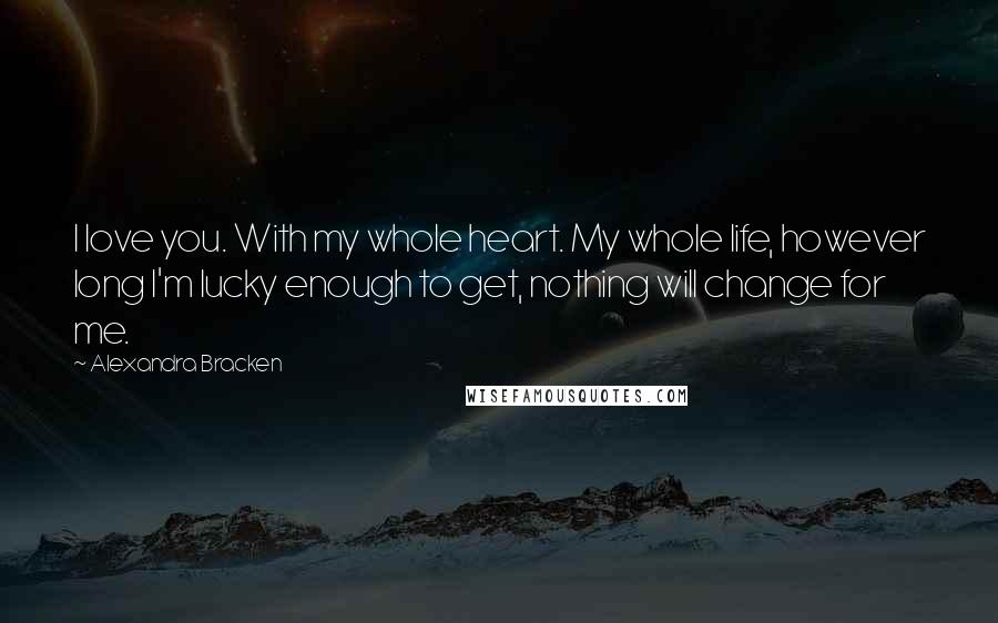 Alexandra Bracken Quotes: I love you. With my whole heart. My whole life, however long I'm lucky enough to get, nothing will change for me.