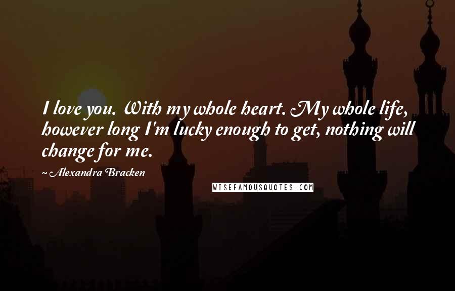 Alexandra Bracken Quotes: I love you. With my whole heart. My whole life, however long I'm lucky enough to get, nothing will change for me.