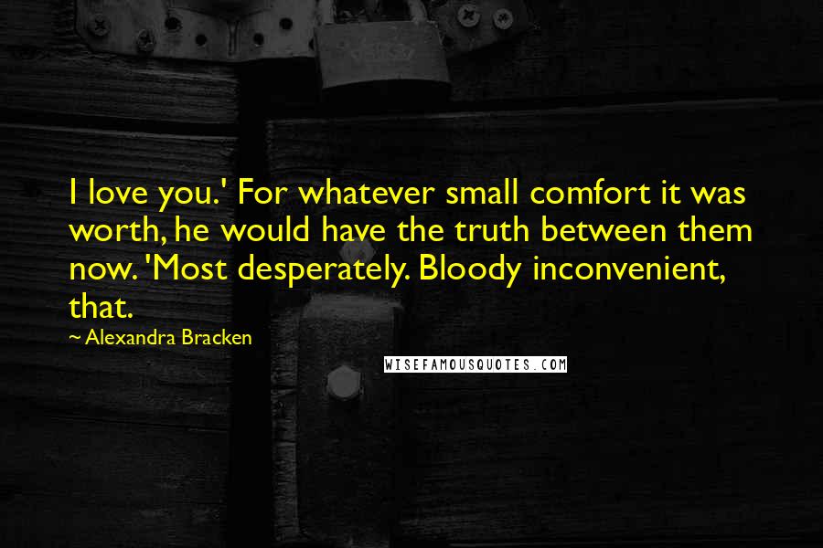 Alexandra Bracken Quotes: I love you.' For whatever small comfort it was worth, he would have the truth between them now. 'Most desperately. Bloody inconvenient, that.