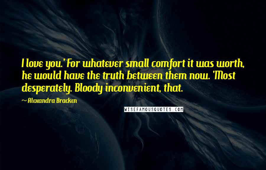 Alexandra Bracken Quotes: I love you.' For whatever small comfort it was worth, he would have the truth between them now. 'Most desperately. Bloody inconvenient, that.