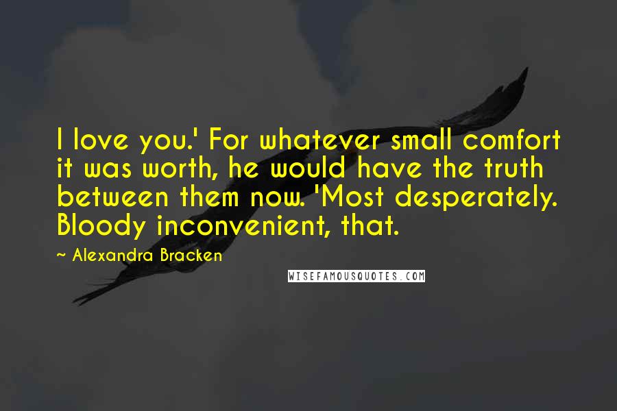 Alexandra Bracken Quotes: I love you.' For whatever small comfort it was worth, he would have the truth between them now. 'Most desperately. Bloody inconvenient, that.