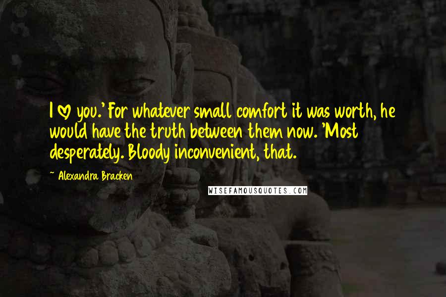 Alexandra Bracken Quotes: I love you.' For whatever small comfort it was worth, he would have the truth between them now. 'Most desperately. Bloody inconvenient, that.