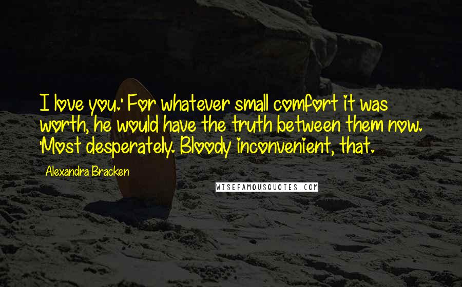 Alexandra Bracken Quotes: I love you.' For whatever small comfort it was worth, he would have the truth between them now. 'Most desperately. Bloody inconvenient, that.