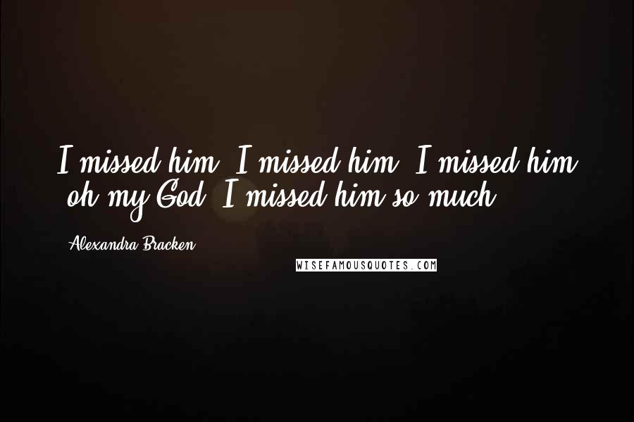 Alexandra Bracken Quotes: I missed him. I missed him, I missed him -oh my God, I missed him so much.