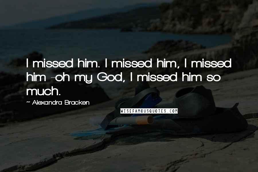 Alexandra Bracken Quotes: I missed him. I missed him, I missed him -oh my God, I missed him so much.