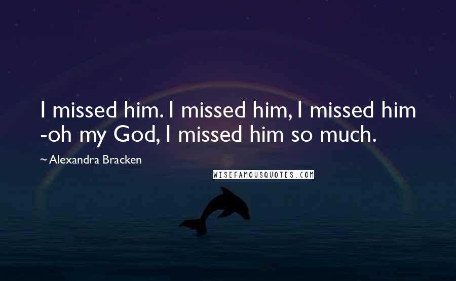 Alexandra Bracken Quotes: I missed him. I missed him, I missed him -oh my God, I missed him so much.