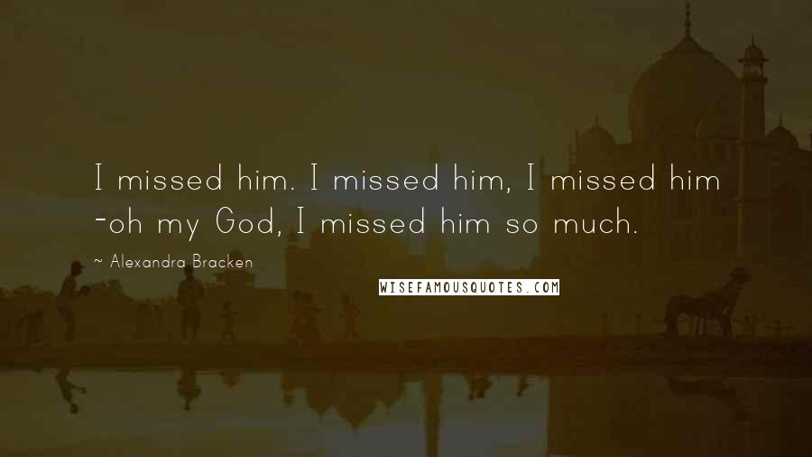 Alexandra Bracken Quotes: I missed him. I missed him, I missed him -oh my God, I missed him so much.