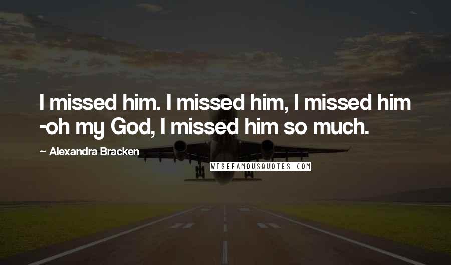 Alexandra Bracken Quotes: I missed him. I missed him, I missed him -oh my God, I missed him so much.