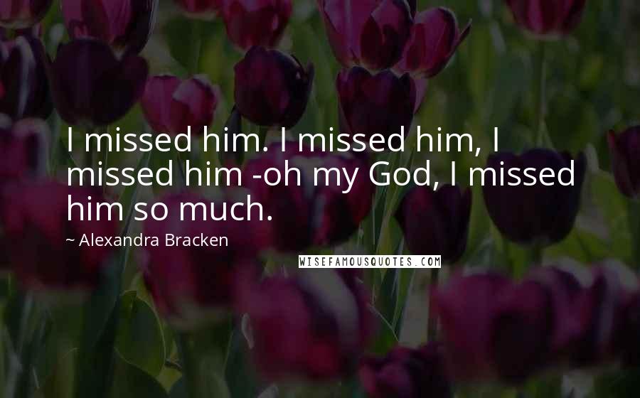 Alexandra Bracken Quotes: I missed him. I missed him, I missed him -oh my God, I missed him so much.
