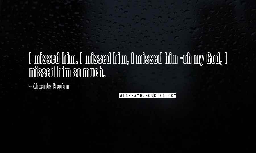 Alexandra Bracken Quotes: I missed him. I missed him, I missed him -oh my God, I missed him so much.
