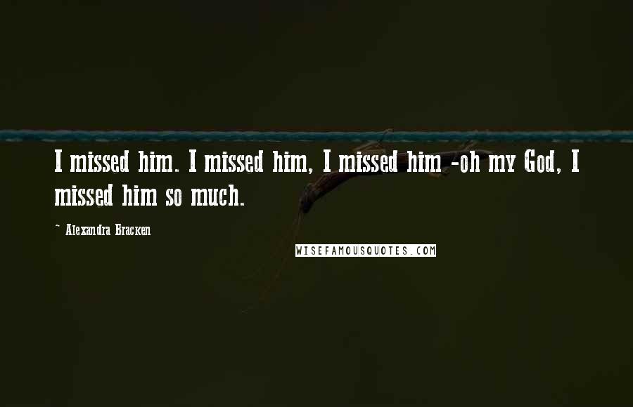Alexandra Bracken Quotes: I missed him. I missed him, I missed him -oh my God, I missed him so much.