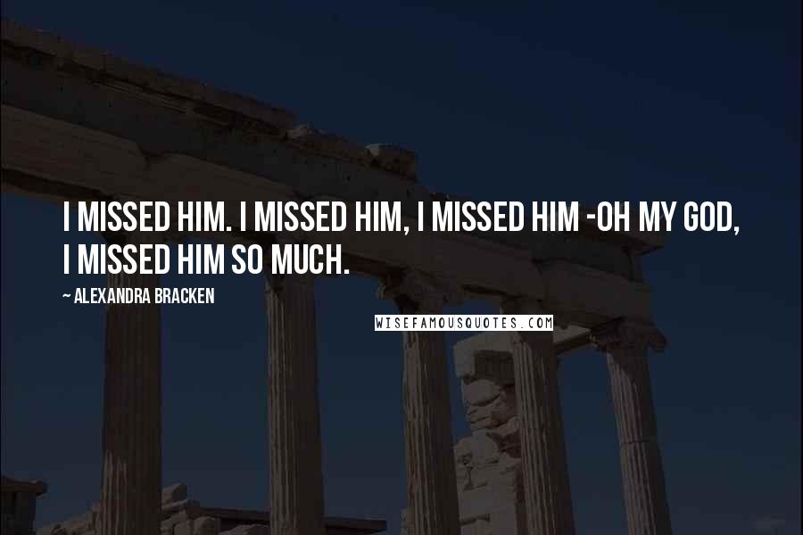 Alexandra Bracken Quotes: I missed him. I missed him, I missed him -oh my God, I missed him so much.