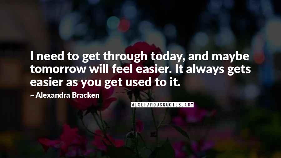 Alexandra Bracken Quotes: I need to get through today, and maybe tomorrow will feel easier. It always gets easier as you get used to it.