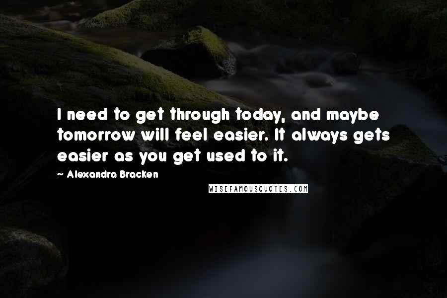 Alexandra Bracken Quotes: I need to get through today, and maybe tomorrow will feel easier. It always gets easier as you get used to it.