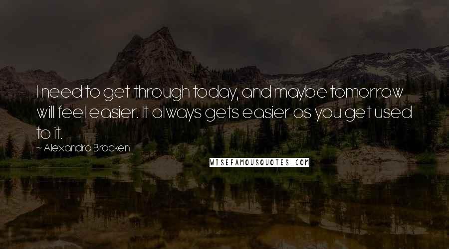 Alexandra Bracken Quotes: I need to get through today, and maybe tomorrow will feel easier. It always gets easier as you get used to it.