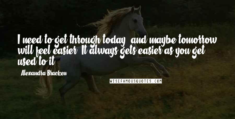 Alexandra Bracken Quotes: I need to get through today, and maybe tomorrow will feel easier. It always gets easier as you get used to it.