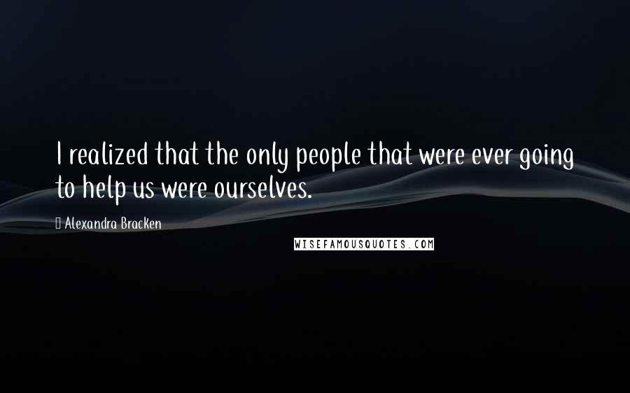 Alexandra Bracken Quotes: I realized that the only people that were ever going to help us were ourselves.