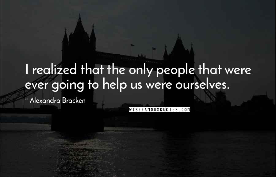 Alexandra Bracken Quotes: I realized that the only people that were ever going to help us were ourselves.