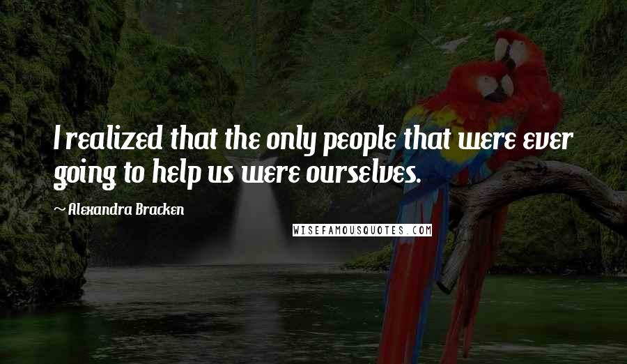 Alexandra Bracken Quotes: I realized that the only people that were ever going to help us were ourselves.