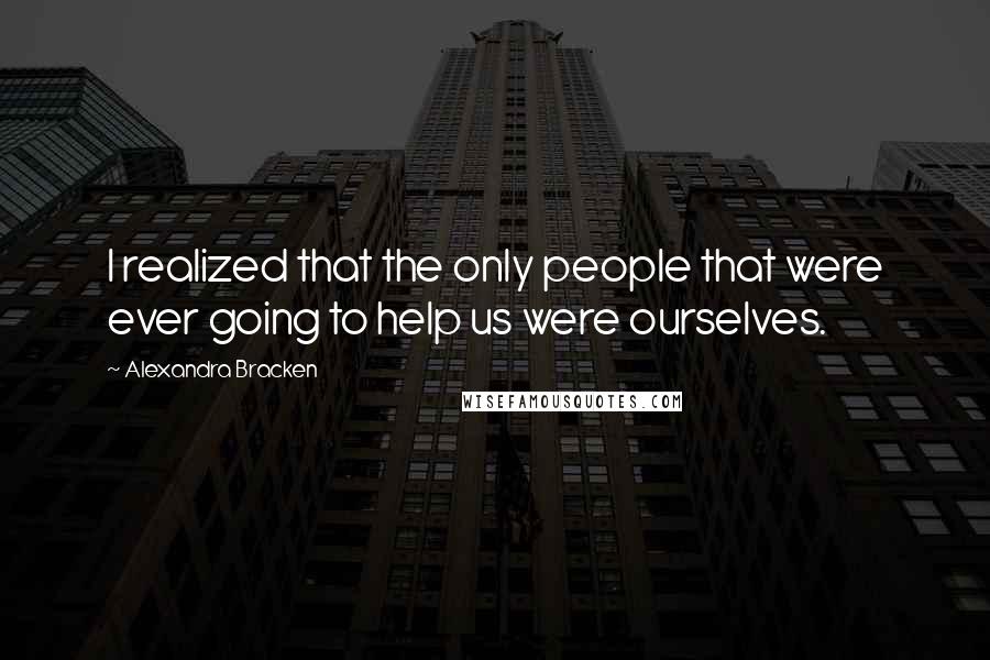 Alexandra Bracken Quotes: I realized that the only people that were ever going to help us were ourselves.