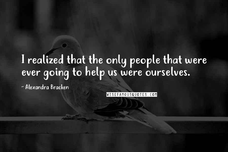 Alexandra Bracken Quotes: I realized that the only people that were ever going to help us were ourselves.