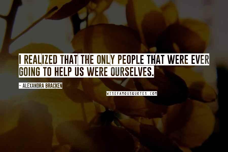 Alexandra Bracken Quotes: I realized that the only people that were ever going to help us were ourselves.