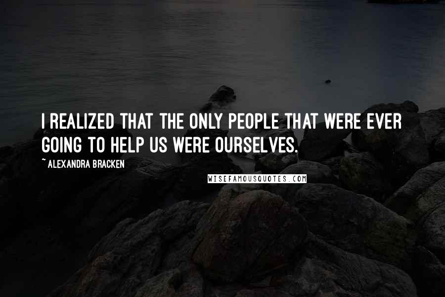 Alexandra Bracken Quotes: I realized that the only people that were ever going to help us were ourselves.