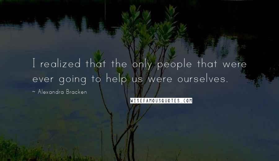 Alexandra Bracken Quotes: I realized that the only people that were ever going to help us were ourselves.