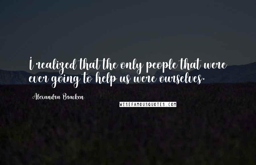 Alexandra Bracken Quotes: I realized that the only people that were ever going to help us were ourselves.