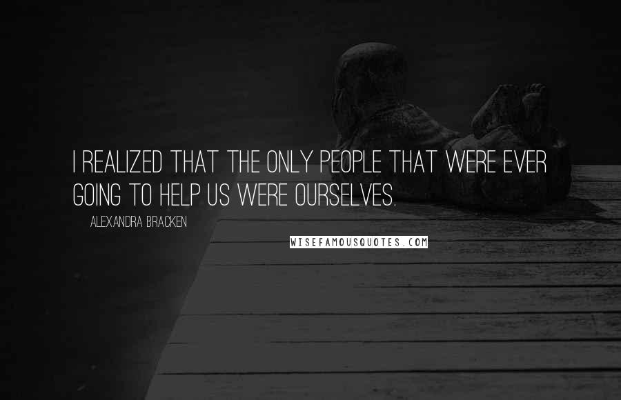 Alexandra Bracken Quotes: I realized that the only people that were ever going to help us were ourselves.