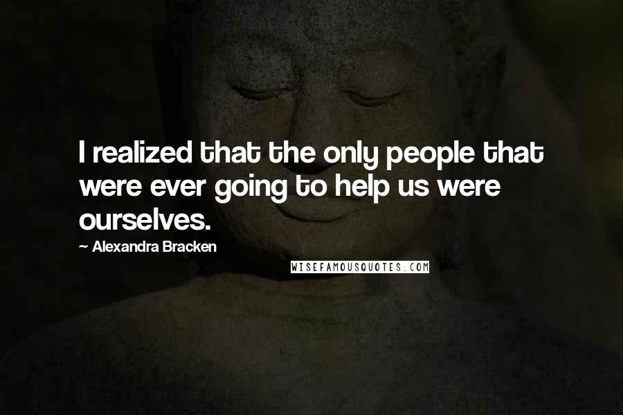 Alexandra Bracken Quotes: I realized that the only people that were ever going to help us were ourselves.