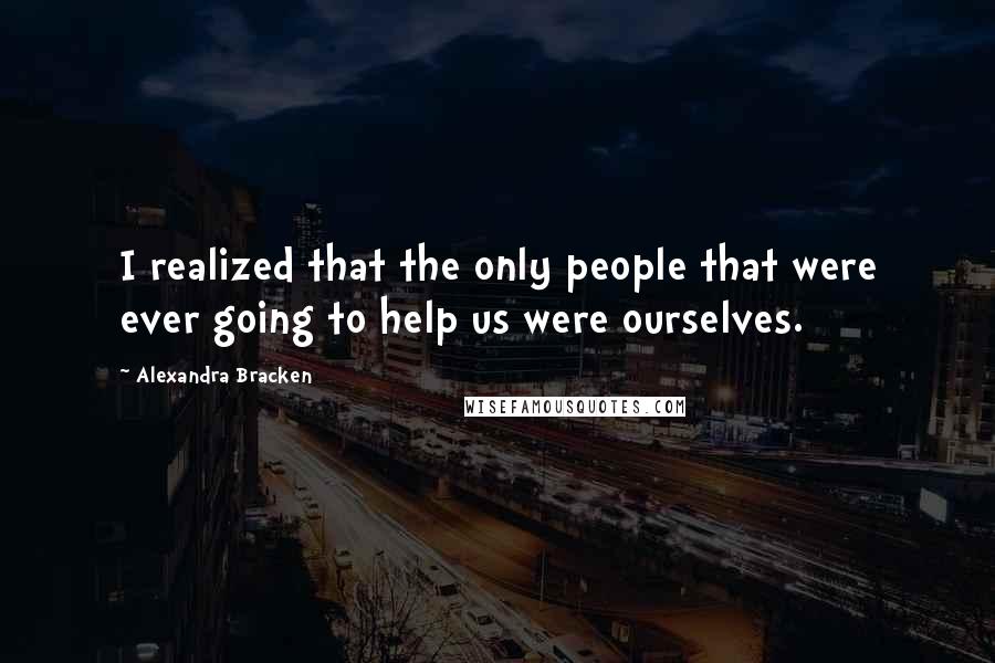Alexandra Bracken Quotes: I realized that the only people that were ever going to help us were ourselves.