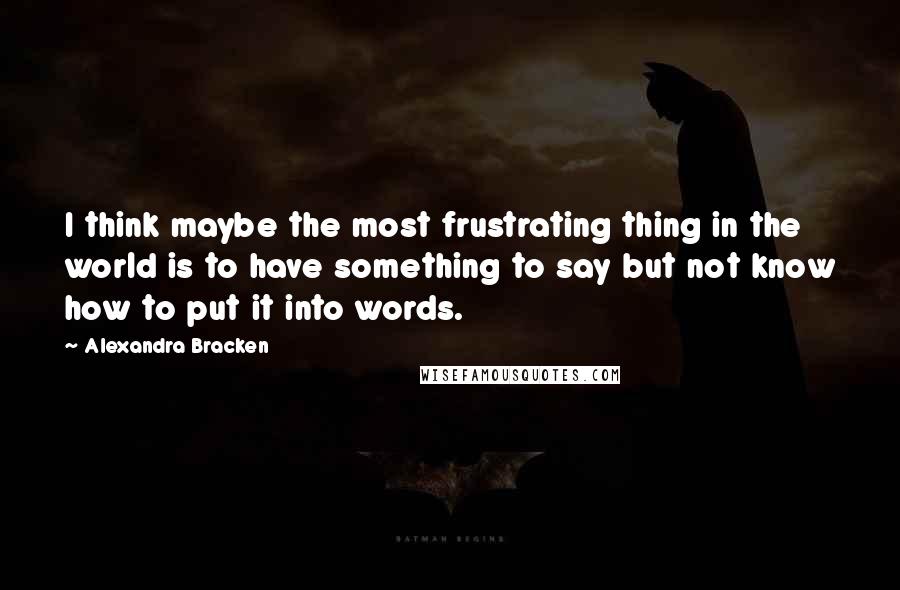 Alexandra Bracken Quotes: I think maybe the most frustrating thing in the world is to have something to say but not know how to put it into words.