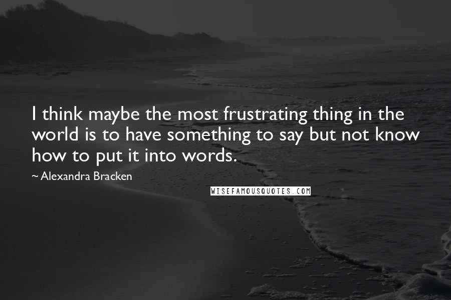 Alexandra Bracken Quotes: I think maybe the most frustrating thing in the world is to have something to say but not know how to put it into words.